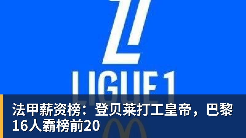 pg电子官网法甲薪资榜：登贝莱打工皇帝，巴黎16人霸榜前20