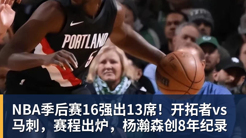 pg电子官网NBA季后赛16强出13席！开拓者vs马刺，赛程出炉，杨瀚森创8年纪录
