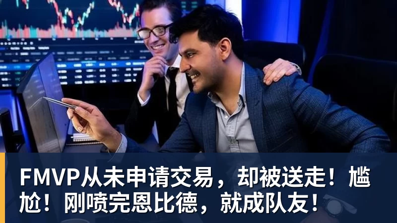 pg电子官网FMVP从未申请交易，却被送走！尴尬！刚喷完恩比德，就成队友！
