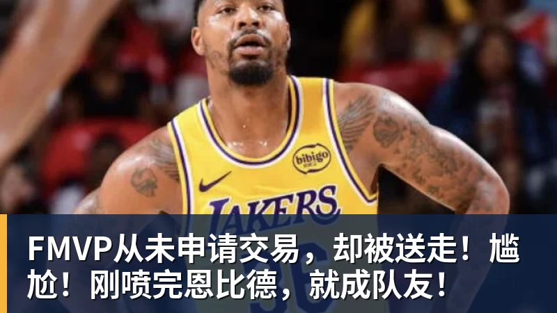 pg电子官网FMVP从未申请交易，却被送走！尴尬！刚喷完恩比德，就成队友！