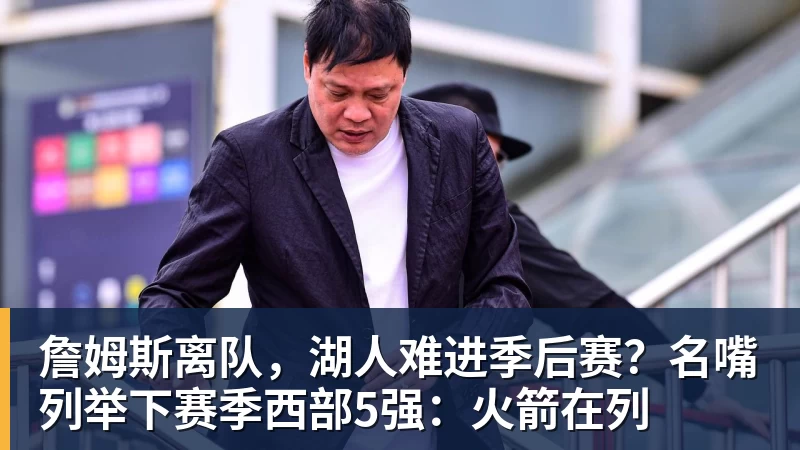 pg电子官网詹姆斯离队，湖人难进季后赛？名嘴列举下赛季西部5强：火箭在列
