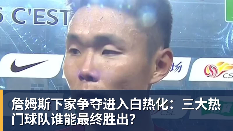 pg电子官网詹姆斯下家争夺进入白热化：三大热门球队谁能最终胜出？