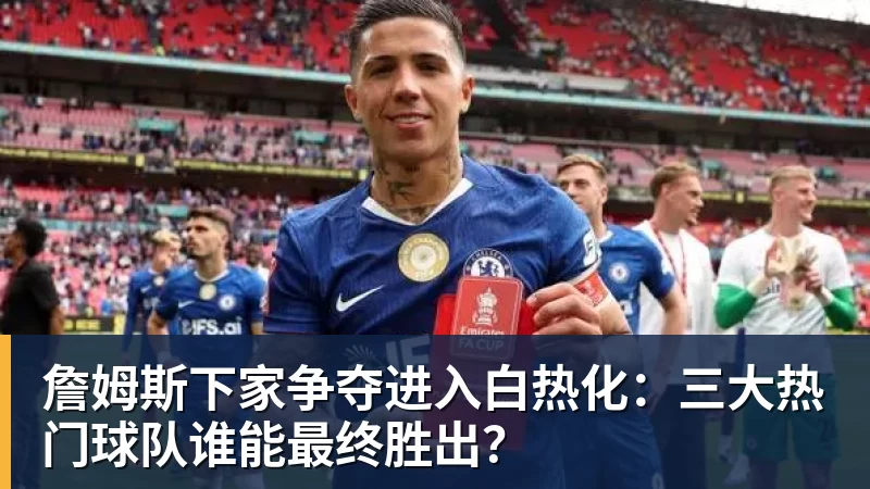 詹姆斯下家争夺进入白热化：三大热门球队谁能最终胜出？