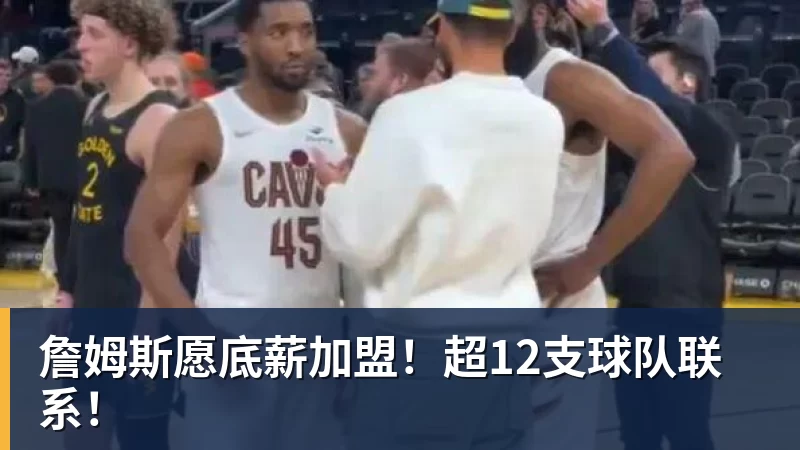 詹姆斯愿底薪加盟！超12支球队联系！
