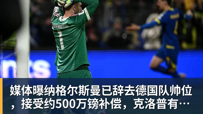 媒体曝纳格尔斯曼已辞去德国队帅位，接受约500万镑补偿，克洛普有望救火