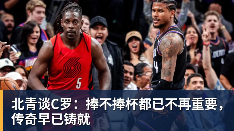 pg电子官网北青谈C罗：捧不捧杯都已不再重要，传奇早已铸就
