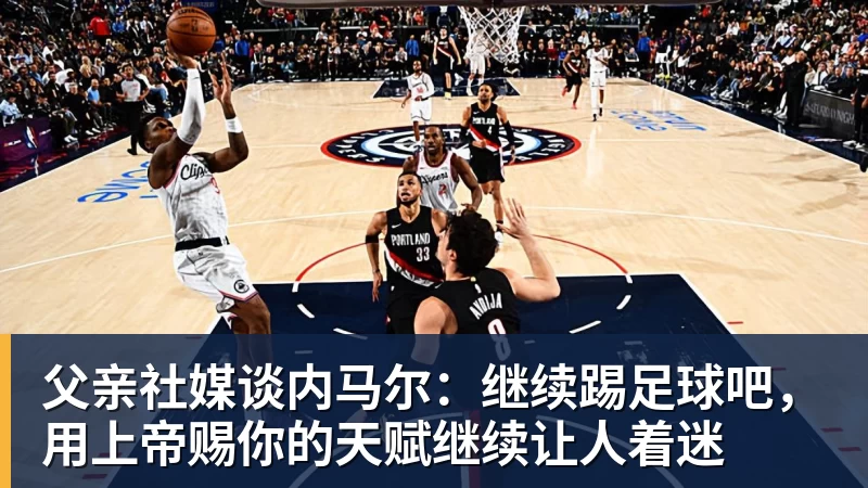 pg电子官网父亲社媒谈内马尔：继续踢足球吧，用上帝赐你的天赋继续让人着迷