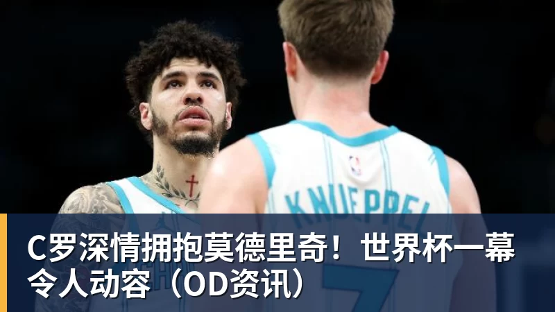 pg电子官网C罗深情拥抱莫德里奇！世界杯一幕令人动容（OD资讯）
