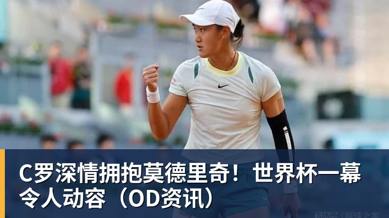 pg电子官网C罗深情拥抱莫德里奇！世界杯一幕令人动容（OD资讯）