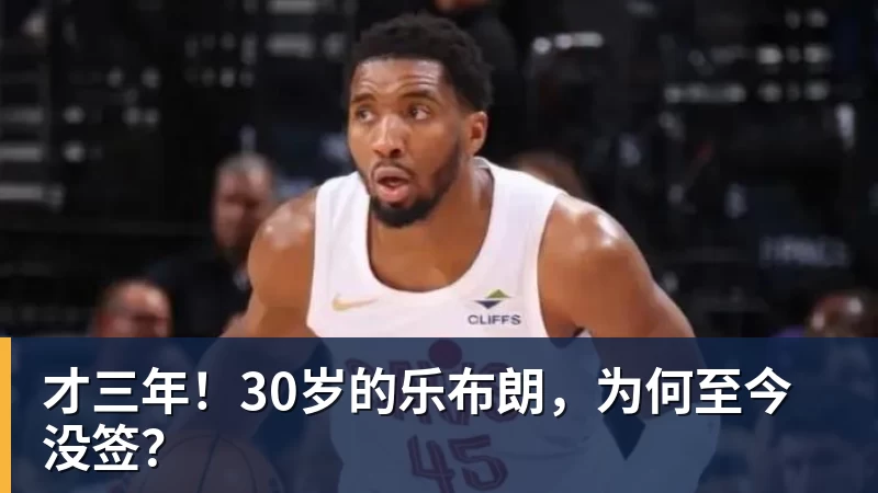 pg电子官网才三年！30岁的乐布朗，为何至今没签？