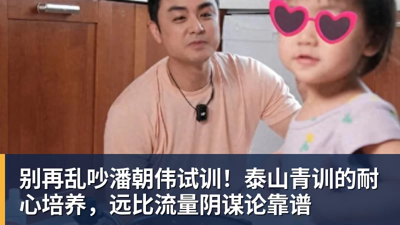 pg电子官网别再乱吵潘朝伟试训！泰山青训的耐心培养，远比流量阴谋论靠谱