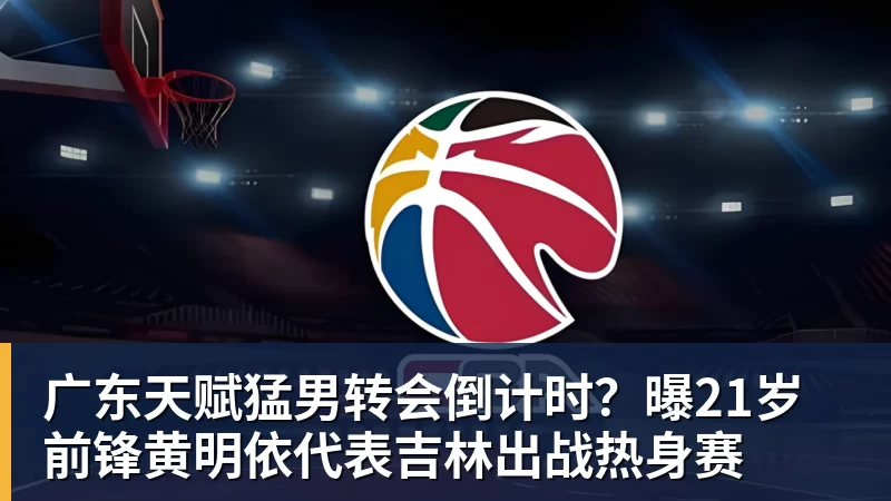 pg电子官网广东天赋猛男转会倒计时？曝21岁前锋黄明依代表吉林出战热身赛