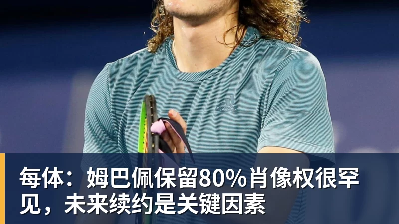 pg电子官网每体：姆巴佩保留80%肖像权很罕见，未来续约是关键因素