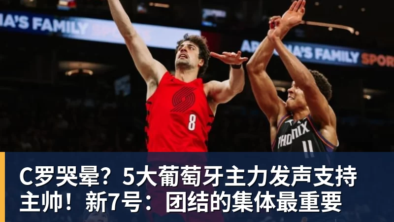 pg电子官网C罗哭晕？5大葡萄牙主力发声支持主帅！新7号：团结的集体最重要