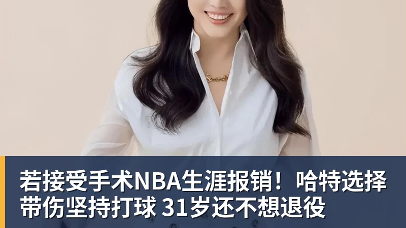 pg电子官网若接受手术NBA生涯报销！哈特选择带伤坚持打球 31岁还不想退役