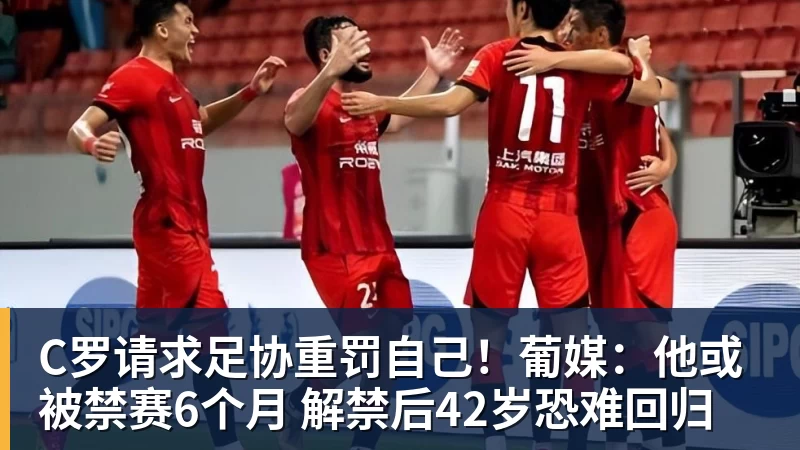 pg电子官网C罗请求足协重罚自己！葡媒：他或被禁赛6个月 解禁后42岁恐难回归