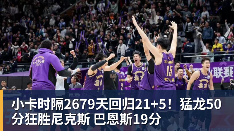 pg电子官网小卡时隔2679天回归21+5！猛龙50分狂胜尼克斯 巴恩斯19分