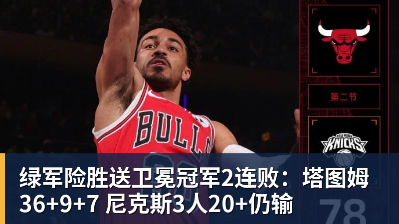 pg电子官网绿军险胜送卫冕冠军2连败：塔图姆36+9+7 尼克斯3人20+仍输