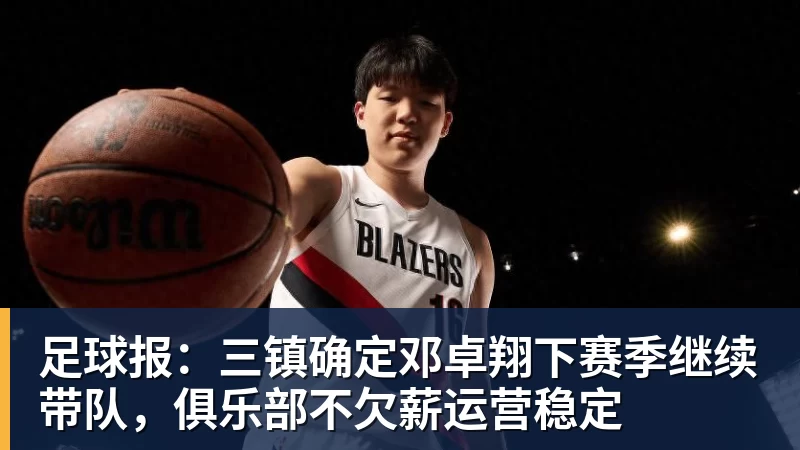 pg电子官网足球报：三镇确定邓卓翔下赛季继续带队，俱乐部不欠薪运营稳定